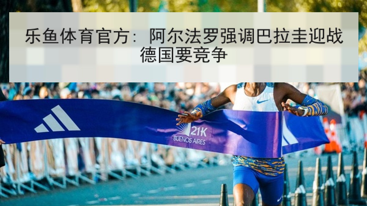 乐鱼体育官方: 阿尔法罗强调巴拉圭迎战德国要竞争