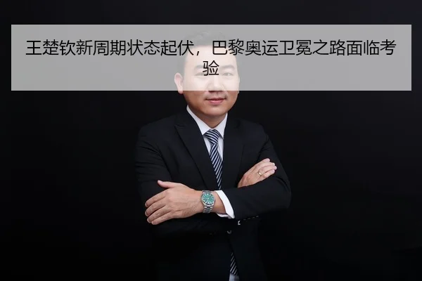 王楚钦新周期状态起伏，巴黎奥运卫冕之路面临考验