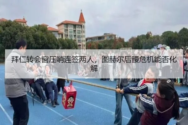 拜仁转会窗压哨连签两人，图赫尔后腰危机能否化解