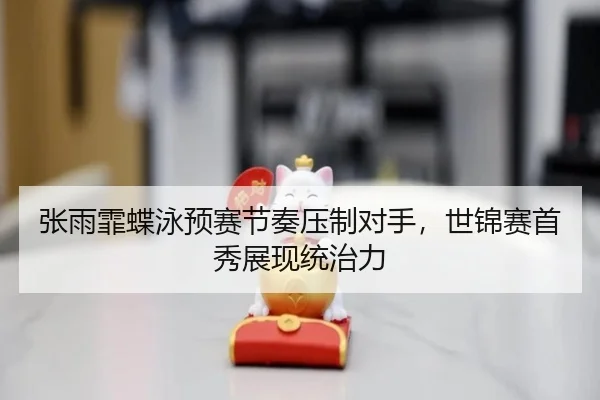 张雨霏蝶泳预赛节奏压制对手，世锦赛首秀展现统治力