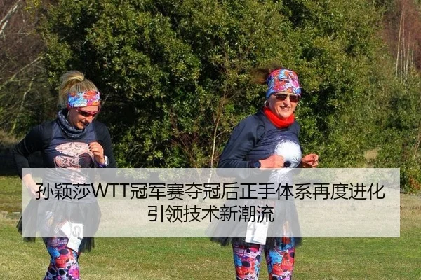 孙颖莎WTT冠军赛夺冠后正手体系再度进化引领技术新潮流