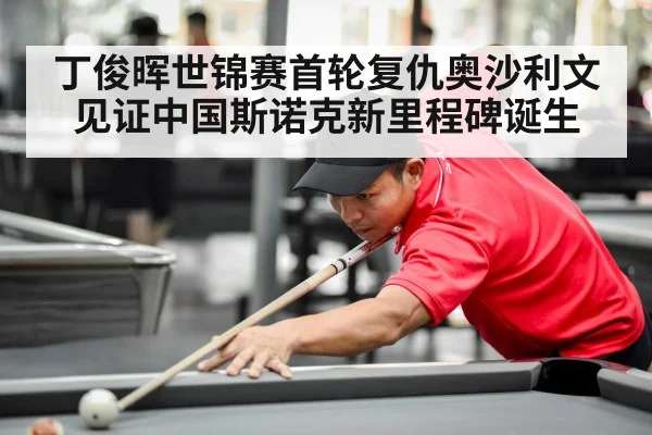 丁俊晖世锦赛首轮复仇奥沙利文 见证中国斯诺克新里程碑诞生