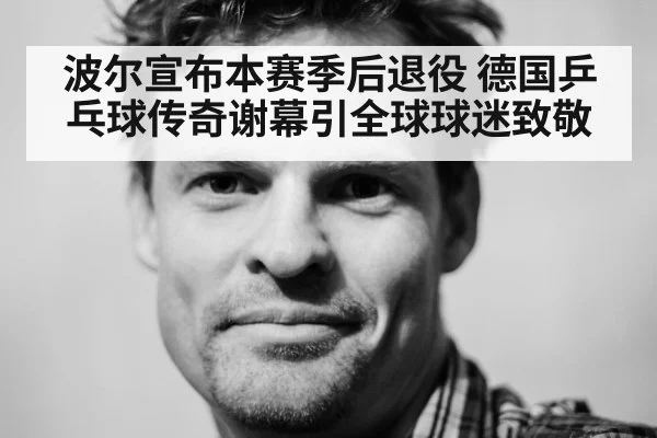 波尔宣布本赛季后退役 德国乒乓球传奇谢幕引全球球迷致敬