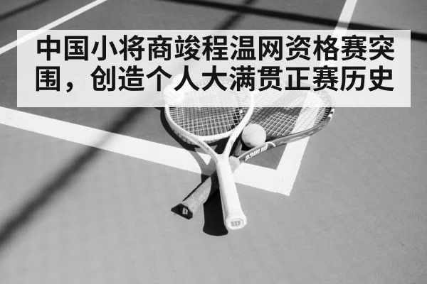 中国小将商竣程温网资格赛突围，创造个人大满贯正赛历史
