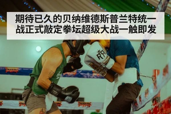 期待已久的贝纳维德斯普兰特统一战正式敲定拳坛超级大战一触即发