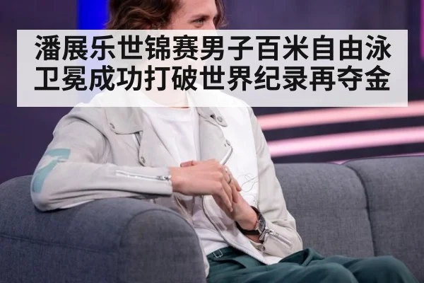潘展乐世锦赛男子百米自由泳卫冕成功打破世界纪录再夺金