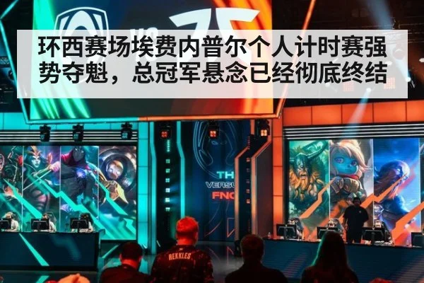 环西赛场埃费内普尔个人计时赛强势夺魁，总冠军悬念已经彻底终结